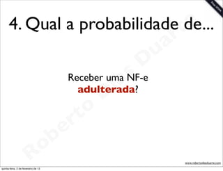 4. Qual a probabilidade te
                              de...
                                                                 a r
                                                             u
                                                            D
                                                       as
                                                     i
                                            Receber uma NF-e
                                                    D
                                              adulterada?

                                              t o
                                           e r
                                     o b
                        R
quinta-feira, 2 de fevereiro de 12
                                                                       www.robertodiasduarte.com
 