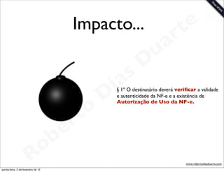 Impacto...                        t e
                                                                           a r
                                                                  u
                                                                 D
                                                       as
                                                     i
                                                    D
                                                      § 1º O destinatário deverá veriﬁcar a validade
                                                      e autenticidade da NF-e e a existência de


                                                o
                                                      Autorização de Uso da NF-e.



                                             rt
                                       b   e
                        R            o
                                                                                     www.robertodiasduarte.com
quinta-feira, 2 de fevereiro de 12
 