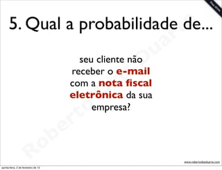 5. Qual a probabilidade te
                              de...
                                                                 a r
                                                             u
                                           seu cliente nãoD
                                                       s
                                         receber o e-mail
                                                     a
                                                    i da sua
                                        com a nota ﬁscal
                                                D
                                        eletrônica

                                          t o empresa?

                                       e r
                          o          b
                        R
quinta-feira, 2 de fevereiro de 12
                                                                       www.robertodiasduarte.com
 