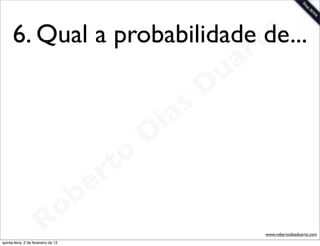 6. Qual a probabilidade te
                              de...
                                                                 a r
                                                             u
                                                            D
                                                       as
                                                     i
                                                    D
                                              t o
                                           e r
                                     o b
                        R
quinta-feira, 2 de fevereiro de 12
                                                                       www.robertodiasduarte.com
 