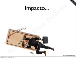 Impacto...              t e
                                                                 a r
                                                             u
                                                            D
                                                       as
                                                     i
                                                    D
                                              t o
                                           e r
                                     o b
                        R
quinta-feira, 2 de fevereiro de 12
                                                                    www.robertodiasduarte.com
 