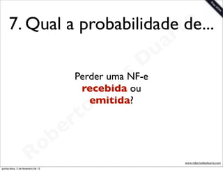 7. Qual a probabilidade te
                              de...
                                                                 a r
                                                             u
                                                            D
                                                       as
                                             Perder uma NF-e
                                                     i
                                              recebida ou
                                                    D
                                                emitida?
                                              t o
                                           e r
                                     o b
                        R
quinta-feira, 2 de fevereiro de 12
                                                                       www.robertodiasduarte.com
 