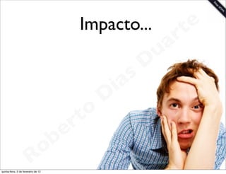 Impacto...             t e
                                                                 a r
                                                             u
                                                            D
                                                       as
                                                     i
                                                    D
                                              t o
                                           e r
                                     o b
                        R
quinta-feira, 2 de fevereiro de 12
                                                                    www.robertodiasduarte.com
 