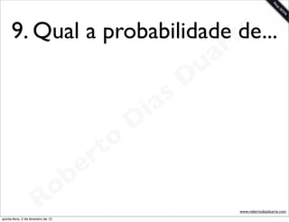 9. Qual a probabilidade te
                              de...
                                                                 a r
                                                             u
                                                            D
                                                       as
                                                     i
                                                    D
                                              t o
                                           e r
                                     o b
                        R
quinta-feira, 2 de fevereiro de 12
                                                                       www.robertodiasduarte.com
 