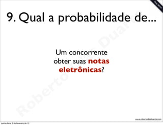 9. Qual a probabilidade te
                              de...
                                                                a r
                                                            u
                                                         D
                                                       s
                                            Um concorrente
                                           obter suas a
                                                    i notas
                                                 D
                                             eletrônicas?

                                            t o
                                       e   r
                          o          b
                        R
quinta-feira, 2 de fevereiro de 12
                                                                      www.robertodiasduarte.com
 