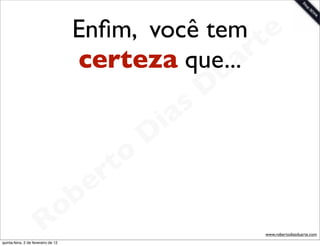 Enﬁm, você tem te
                                                   a
                                      certeza que... r
                                                             u
                                                            D
                                                       as
                                                     i
                                                    D
                                              t o
                                           e r
                                     o b
                        R
quinta-feira, 2 de fevereiro de 12
                                                                 www.robertodiasduarte.com
 