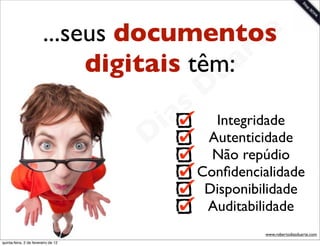 ...seus documentos   t e
                              digitais têm:a
                                             r
                                          u
                                                            D
                                                       as
                                                     i        Integridade
                                                    D        Autenticidade

                                              t o             Não repúdio

                                           e r              Conﬁdencialidade

                                     o b                     Disponibilidade
                                                             Auditabilidade
                        R
quinta-feira, 2 de fevereiro de 12
                                                                      www.robertodiasduarte.com
 