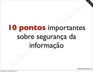 t e
                                     a r
                                   u
                                  D
              10 pontos importantes
                               as
                             i
                sobre segurança da
                            D
                          o
                      informação
                        t
                     e r
                 o b
               R
quinta-feira, 2 de fevereiro de 12
                                        www.robertodiasduarte.com
 