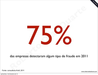 t e
                                                                 a r
                                                             u

                                       75%
                                                            D
                                                       as
                                                     i
                                                    D
                                              t o
                                           e r
                  das empresas detectaram algum tipo de fraude em 2011

                                     o b
                        R
  Fonte: consultoria Kroll, 2011
quinta-feira, 2 de fevereiro de 12
                                                                    www.robertodiasduarte.com
 