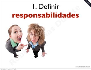 1. Deﬁnir      e
                        responsabilidadesrt
                                       a                     u
                                                            D
                                                       as
                                                     i
                                                    D
                                              t o
                                           e r
                                     o b
                        R
quinta-feira, 2 de fevereiro de 12
                                                                 www.robertodiasduarte.com
 