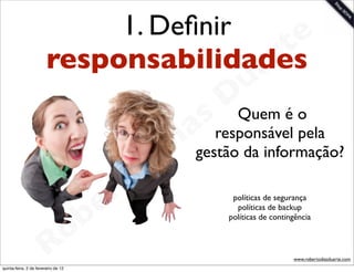 1. Deﬁnir      e
                        responsabilidadesrt
                                       a                     u
                                                            DQuem é o
                                                      a sresponsável pela
                                                     i gestão da informação?
                                                    D
                                              t o
                                           e r               políticas de segurança


                                       b
                                                              políticas de backup


                                     o
                                                            políticas de contingência



                        R
quinta-feira, 2 de fevereiro de 12
                                                                               www.robertodiasduarte.com
 