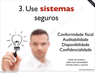 3. Use sistemas te
                                          seguros a r
                                                            u
                                                           D
                                                        sConformidade ﬁscal
                                                       a Auditabilidade
                                                     i
                                                    D Disponibilidade
                                              t o
                                           e r             Conﬁdencialidade


                                     o b                         Antes de comprar:


                        R
                                                              avalie suas necessidades
                                                              entenda sobre o assunto

                                                                            www.robertodiasduarte.com
quinta-feira, 2 de fevereiro de 12
 