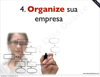 4. Organize sua te
                                         empresa a  r
                                                             u
                                                            D
                                                       as
                                                     i
                                                    D
                                              t o
                                           e r
                                     o b
                        R
quinta-feira, 2 de fevereiro de 12
                                                                 www.robertodiasduarte.com
 
