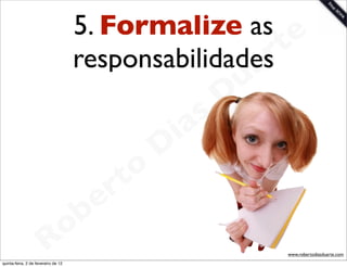 5. Formalize as e
                                     responsabilidadesrt
                                                    a        u
                                                            D
                                                       as
                                                     i
                                                    D
                                              t o
                                           e r
                                     o b
                        R
quinta-feira, 2 de fevereiro de 12
                                                                 www.robertodiasduarte.com
 