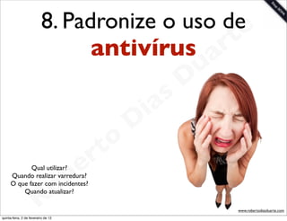8. Padronize o uso dee
                                antivírus ar  t
                                                             u
                                                            D
                                                       as
                                                     i
                                                    D
                                              t o
                                           e r
                                       b
            Qual utilizar?


                                     o
     Quando realizar varredura?
     O que fazer com incidentes?


                        R
         Quando atualizar?

                                                                 www.robertodiasduarte.com
quinta-feira, 2 de fevereiro de 12
 