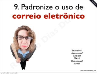 9. Padronize o uso dee
                       correio eletrônico  rt
                                         a                   u
                                                            D
                                                       as
                                                     i
                                                    D
                                              t o
                                           e r               Saudações?
                                                             Assinaturas?


                                       b
                                                              Anexos?
                                                               SPAM?



                        R            o                       Uso pessoal?
                                                                Links?

                                                                      www.robertodiasduarte.com
quinta-feira, 2 de fevereiro de 12
 