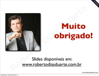 t e
                                                              a r
                                                         u
                                                        Muito
                                                        D
                                                    as
                                                    obrigado!
                                                  i
                                                 D
                                             t o
                                          r disponíveis em:
                                         e Slides
                                     o b
                                      www.robertodiasduarte.com.br
                        R
quinta-feira, 2 de fevereiro de 12
                                                                     www.robertodiasduarte.com
 
