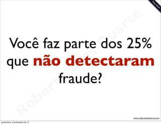 t e
                             a r
      Você faz parte dos    u 25%
                           D
                        as
                      i
      que não detectaram
                     D
                 t o
                  fraude?
              e r
          o b
        R
quinta-feira, 2 de fevereiro de 12
                                     www.robertodiasduarte.com
 