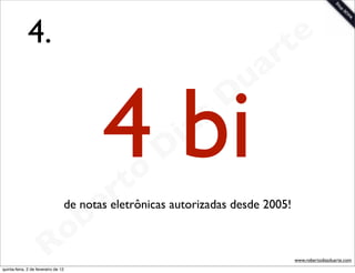 4.                                                          t e
                                                                       a r
                                                                 u
                                           4 bi
                                             rt o
                                                    D
                                                     i as
                                                                D


                                           e
                                 de notas eletrônicas autorizadas desde 2005!
                                       b
                        R            o
                                                                                www.robertodiasduarte.com
quinta-feira, 2 de fevereiro de 12
 