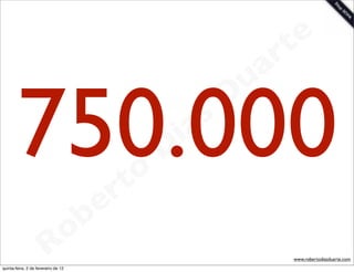 t e
                                                                 a r
                                                             u
       750.000                               rt o
                                                    D
                                                     i as
                                                            D


                                       b   e
                        R            o
                                                                    www.robertodiasduarte.com
quinta-feira, 2 de fevereiro de 12
 