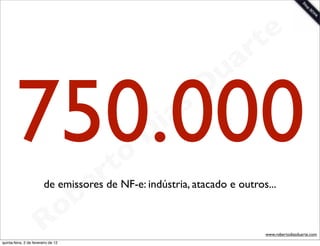 t e
                                                                   a r
                                                             u
       750.000                               rt o
                                                    D
                                                     i as
                                                            D


                                           e
                         de emissores de NF-e: indústria, atacado e outros...
                                       b
                        R            o
                                                                          www.robertodiasduarte.com
quinta-feira, 2 de fevereiro de 12
 