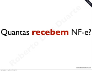 t e
                                     a r
                      u
                     D
                   s
Quantas recebem NF-e?
                  a
                i
               D
           t o
        e r
    o b
  R
quinta-feira, 2 de fevereiro de 12
                                        www.robertodiasduarte.com
 