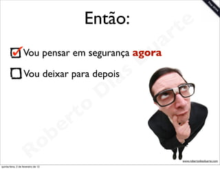 Então:                 e
                                                                   rt
                   Vou pensar em segurança agora             u   a
                                                            D
                   Vou deixar para depois
                                                       as
                                                     i
                                                    D
                                              t o
                                           e r
                                     o b
                        R
quinta-feira, 2 de fevereiro de 12
                                                                    www.robertodiasduarte.com
 