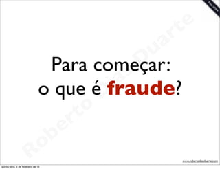 t e
                                              a r
                                            u
                            Para começar:  D
                                        as
                         o que éD     i
                                     fraude?
                                 t o
                              e r
                          o b
                        R
quinta-feira, 2 de fevereiro de 12
                                                 www.robertodiasduarte.com
 