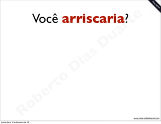 Você arriscaria? t      e
                                                         a r
                                                       u
                                                      D
                                                   as
                                                 i
                                                D
                                            t o
                                         e r
                                     o b
                        R
quinta-feira, 2 de fevereiro de 12
                                                           www.robertodiasduarte.com
 