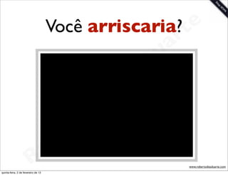 Você arriscaria? t      e
                                                         a r
                                                       u
                                                      D
                                                   as
                                                 i
                                                D
                                            t o
                                         e r
                                     o b
                        R
quinta-feira, 2 de fevereiro de 12
                                                           www.robertodiasduarte.com
 