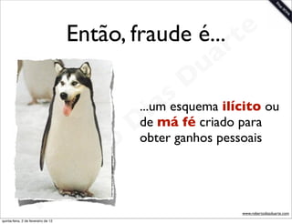 Então, fraude é... t         e
                                                             a r
                                                           u
                                                        D
                                                      s
                                                    a fé criado para
                                                   i má
                                                ...um esquema ilícito ou
                                                D ganhos pessoais
                                                de

                                            t o obter

                                         e r
                                     o b
                        R
quinta-feira, 2 de fevereiro de 12
                                                                  www.robertodiasduarte.com
 