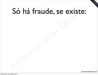 Só há fraude, se existe: t e
                                             a r
                                           u
                                          D
                                       as
                                     i
                                    D
                                t o
                             e r
                         o b
                       R
quinta-feira, 2 de fevereiro de 12
                                                www.robertodiasduarte.com
 