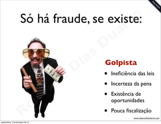 Só há fraude, se existe:  t e
                                              a r
                                            u
                                          D
                                        s
                                       a Golpista
                                     i
                                    D •
                                t o         Ineﬁciência das leis


                             e r          •
                                          •
                                            Incerteza da pena


                           b
                                            Existência de

                         o
                                            oportunidades

                       R
quinta-feira, 2 de fevereiro de 12
                                          • Pouca ﬁscalização
                                                      www.robertodiasduarte.com
 