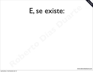 E, se existe: t    e
                                                       a r
                                                     u
                                                    D
                                                 as
                                               i
                                              D
                                          t o
                                       e r
                          o          b
                        R
quinta-feira, 2 de fevereiro de 12
                                                         www.robertodiasduarte.com
 