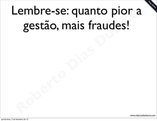 Lembre-se: quanto piore  a
                                  r
              gestão, mais fraudes!t
                                a                            u
                                                            D
                                                       as
                                                     i
                                                    D
                                              t o
                                           e r
                                     o b
                        R
quinta-feira, 2 de fevereiro de 12
                                                                 www.robertodiasduarte.com
 