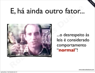 E, há ainda outro fator...    t e
                                             a r
                                           u
                                        D
                                   as...o desrespeito às
                                  i leis é considerado
                                 D comportamento
                             t o
                          e r        “normal”!

                      o b
                    R
quinta-feira, 2 de fevereiro de 12
                                                   www.robertodiasduarte.com
 