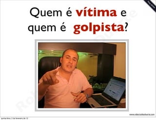 Quem é vítima e e
                                 quem é golpista?rt
                                               a             u
                                                            D
                                                       as
                                                     i
                                                    D
                                              t o
                                           e r
                                     o b
                        R
quinta-feira, 2 de fevereiro de 12
                                                                 www.robertodiasduarte.com
 