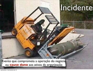 Incidente
                                                                  t e
                                                               a r
                                                             u
                                                            D
                                                       as
                                                     i
                                                    D
                                              t o
                                           e r
                                     o b
                        R
  Evento que comprometa a operação do negócio
    ou cause dano aos ativos da organização
                                                                www.robertodiasduarte.com
quinta-feira, 2 de fevereiro de 12
 