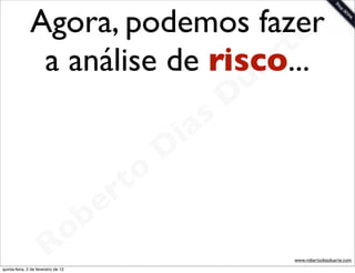 Agora, podemos fazer        e
                a análise de risco...   rt
                                    u a
                                   D
                                as
                              i
                             D
                         t o
                      e r
                  o b
                R
quinta-feira, 2 de fevereiro de 12
                                         www.robertodiasduarte.com
 