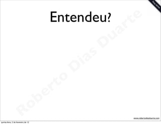 Entendeu? te
                                                       a r
                                                     u
                                                    D
                                                 as
                                               i
                                              D
                                          t o
                                       e r
                          o          b
                        R
quinta-feira, 2 de fevereiro de 12
                                                        www.robertodiasduarte.com
 