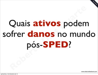 t e
                          a r
     Quais ativos Du    podem
   sofrer danos no    as mundo
                    i
                   D
           pós-SPED?
               t o
            e r
        o b
      R
quinta-feira, 2 de fevereiro de 12
                                     www.robertodiasduarte.com
 