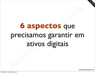 t e
                                      a r
                       6 aspectosD
                                         u
                                        que
                                    as
                    precisamos garantir em
                                  i
                          ativos Ddigitais
                             t o
                          e r
                      o b
                    R
quinta-feira, 2 de fevereiro de 12
                                         www.robertodiasduarte.com
 
