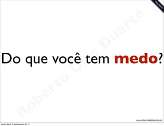 t e
                                     a r
                    u
                   D
Do que você item as medo?
               D
           t o
        e r
    o b
  R
quinta-feira, 2 de fevereiro de 12
                                        www.robertodiasduarte.com
 