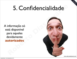 5. Conﬁdencialidade e
                                                  t
                                                                 a r
                                                             u
                                                            D
        A informação só
                                                       as
         está disponível                             i
          para aqueles                              D
          devidamente
                                              t o
         autorizados
                                           e r
                                     o b
                        R
quinta-feira, 2 de fevereiro de 12
                                                                       www.robertodiasduarte.com
 