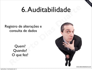 6. Auditabilidade te
                                                                 a r
                                                             u
        Registro de alterações e                            D
          consulta de dados
                                                       as
                                                     i
                                                    D
                                              t o
                                             r
                         Quem?
                        Quando?
                        O que fez?
                                       b   e
                        R            o
                                                                       www.robertodiasduarte.com
quinta-feira, 2 de fevereiro de 12
 