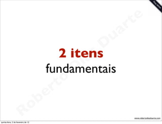 t e
                                                          a r
                                                     u
                                                    D
                                             2 itens
                                                   as
                                                 i
                                                D
                                           fundamentais
                                              t o
                                           e r
                                     o b
                        R
quinta-feira, 2 de fevereiro de 12
                                                             www.robertodiasduarte.com
 