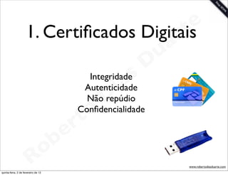 1. Certiﬁcados Digitais         t e
                                                  a r
                                                u
                                 Integridades
                                               D
                                         i a
                                Autenticidade
                                 NãoDrepúdio

                               t o
                               Conﬁdencialidade

                            e r
                        o b
                     R
quinta-feira, 2 de fevereiro de 12
                                                     www.robertodiasduarte.com
 