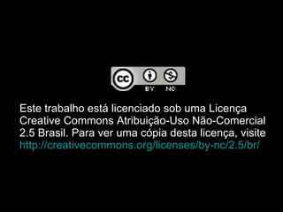 Este trabalho está licenciado sob uma Licença Creative Commons Atribuição-Uso Não-Comercial 2.5 Brasil. Para ver uma cópia desta licença, visite  http://creativecommons.org/licenses/by-nc/2 .5/ br / 