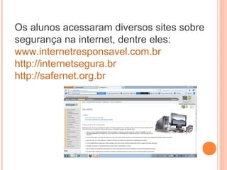 Os alunos acessaram diversos sites sobre
segurança na internet, dentre eles:
www.internetresponsavel.com.br
http://internetsegura.br
http://safernet.org.br
 