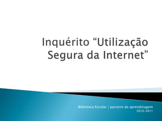Inquérito “Utilização Segura da Internet” Biblioteca Escolar | parceiro da aprendizagem 2010-2011 